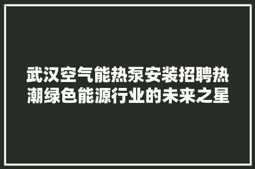 武汉空气能热泵安装招聘热潮绿色能源行业的未来之星