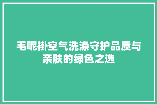 毛呢褂空气洗涤守护品质与亲肤的绿色之选