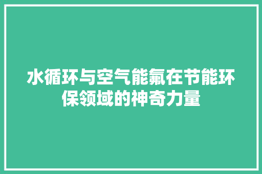 水循环与空气能氟在节能环保领域的神奇力量