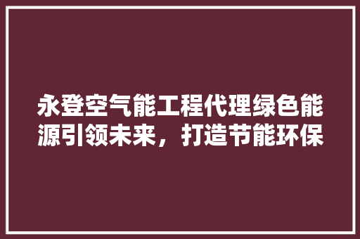 永登空气能工程代理绿色能源引领未来，打造节能环保新风尚