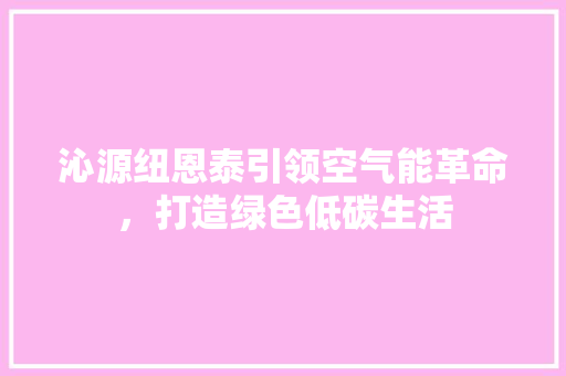 沁源纽恩泰引领空气能革命，打造绿色低碳生活