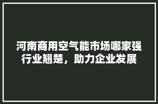 河南商用空气能市场哪家强行业翘楚，助力企业发展