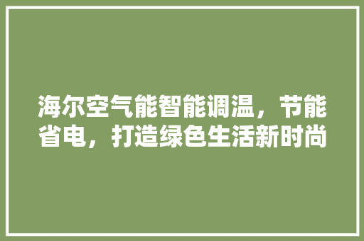 海尔空气能智能调温，节能省电，打造绿色生活新时尚 家电维修