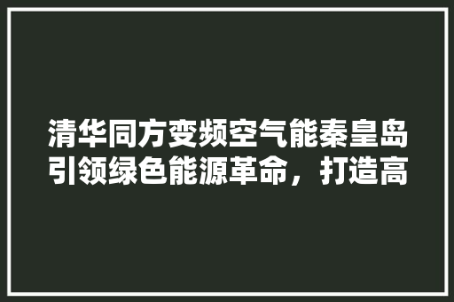 清华同方变频空气能秦皇岛引领绿色能源革命，打造高品质生活