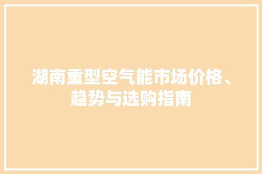 湖南重型空气能市场价格、趋势与选购指南