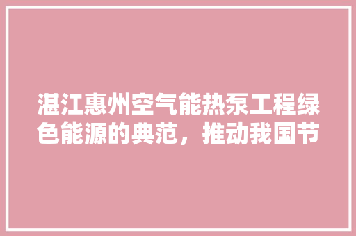 湛江惠州空气能热泵工程绿色能源的典范，推动我国节能减排事业