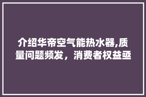 介绍华帝空气能热水器,质量问题频发，消费者权益亟待保障_华帝空气能热水器不好 介绍华帝空气能热水器,质量问题频发，消费者权益亟待保障_华帝空气能热水器不好 家电维修