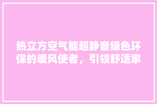 热立方空气能超静音绿色环保的暖风使者，引领舒适家居新潮流