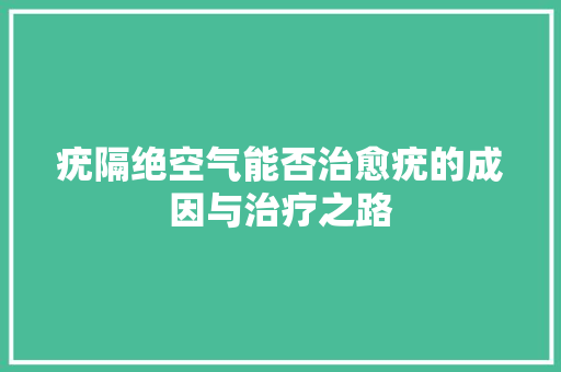 疣隔绝空气能否治愈疣的成因与治疗之路