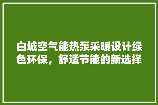 白城空气能热泵采暖设计绿色环保，舒适节能的新选择