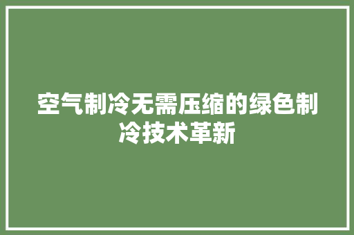 空气制冷无需压缩的绿色制冷技术革新