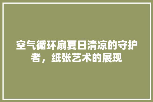 空气循环扇夏日清凉的守护者，纸张艺术的展现