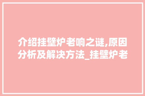 介绍挂壁炉老响之谜,原因分析及解决方法_挂壁炉老响是怎么回事啊 介绍挂壁炉老响之谜,原因分析及解决方法_挂壁炉老响是怎么回事啊 综合便民