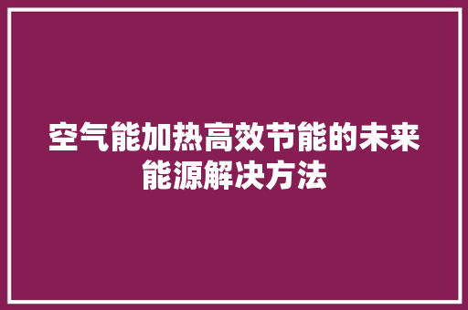 空气能加热高效节能的未来能源解决方法
