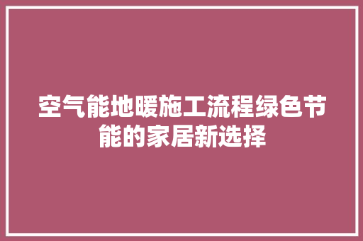 空气能地暖施工流程绿色节能的家居新选择