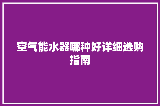 空气能水器哪种好详细选购指南