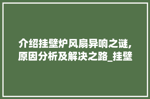 介绍挂壁炉风扇异响之谜,原因分析及解决之路_挂壁炉风扇响什么原因造成的 介绍挂壁炉风扇异响之谜,原因分析及解决之路_挂壁炉风扇响什么原因造成的 厨房维修