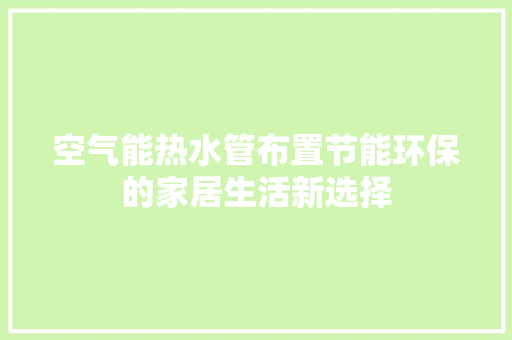 空气能热水管布置节能环保的家居生活新选择 厨房维修