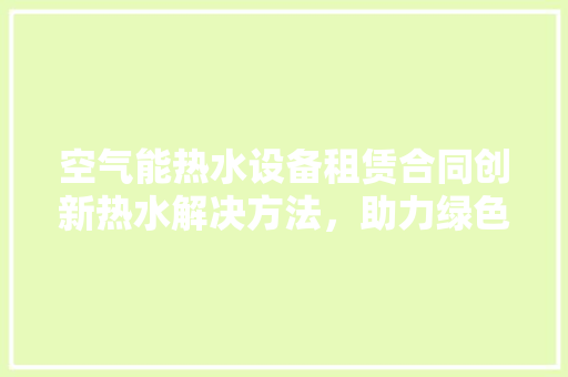 空气能热水设备租赁合同创新热水解决方法，助力绿色生活 家电维修