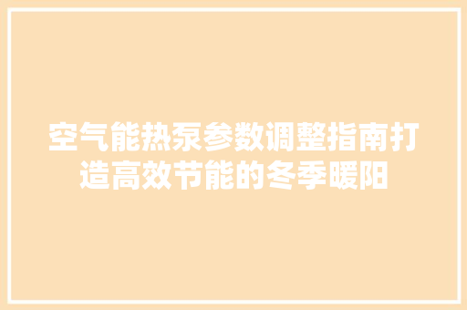 空气能热泵参数调整指南打造高效节能的冬季暖阳 厨房维修