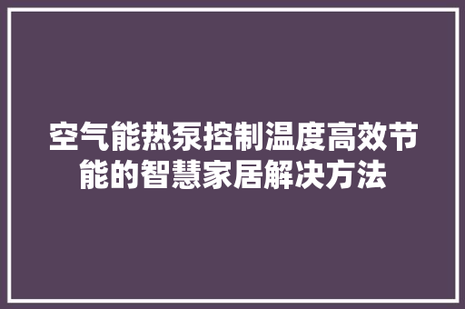 空气能热泵控制温度高效节能的智慧家居解决方法 家电维修