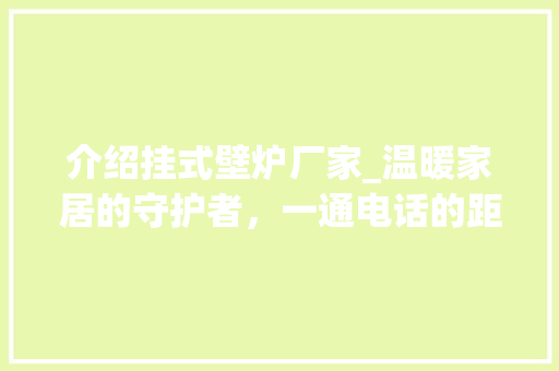 介绍挂式壁炉厂家_温暖家居的守护者，一通电话的距离_挂式壁炉厂家电话多少啊 介绍挂式壁炉厂家_温暖家居的守护者，一通电话的距离_挂式壁炉厂家电话多少啊 墙体维修