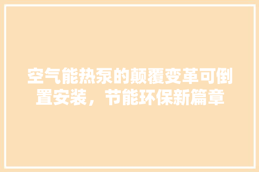 空气能热泵的颠覆变革可倒置安装，节能环保新篇章 综合便民