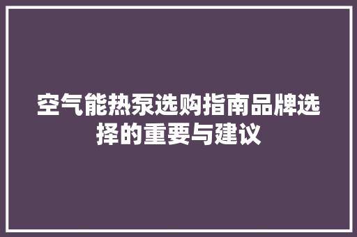 空气能热泵选购指南品牌选择的重要与建议