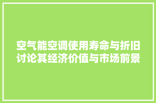 空气能空调使用寿命与折旧讨论其经济价值与市场前景 综合便民