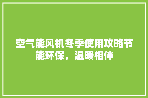 空气能风机冬季使用攻略节能环保，温暖相伴 家电维修