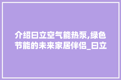 介绍曰立空气能热泵,绿色节能的未来家居伴侣_曰立空气能热泵 介绍曰立空气能热泵,绿色节能的未来家居伴侣_曰立空气能热泵 综合便民