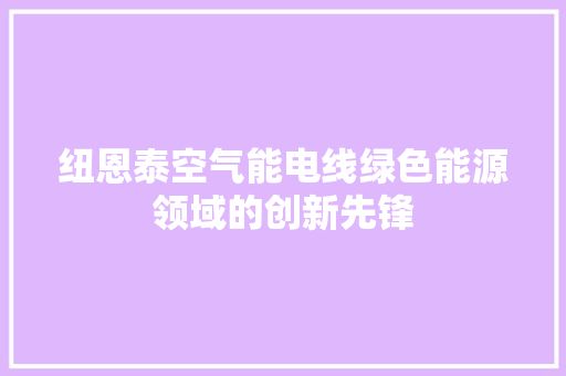 纽恩泰空气能电线绿色能源领域的创新先锋