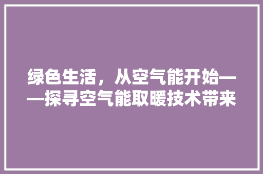 绿色生活，从空气能开始——探寻空气能取暖技术带来的变革 家电维修