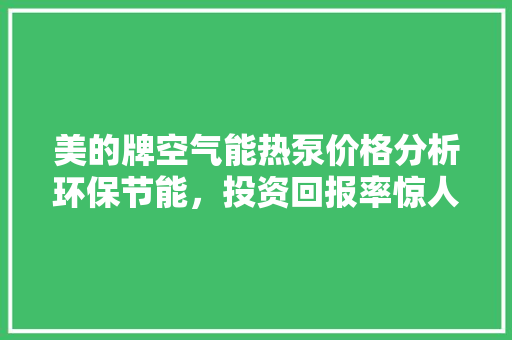 美的牌空气能热泵价格分析环保节能，投资回报率惊人