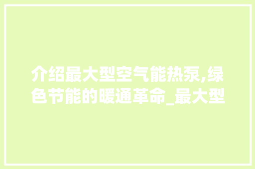 介绍最大型空气能热泵,绿色节能的暖通革命_最大型空气能热泵 介绍最大型空气能热泵,绿色节能的暖通革命_最大型空气能热泵 综合便民