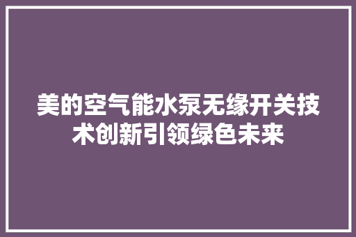 美的空气能水泵无缘开关技术创新引领绿色未来 家电维修