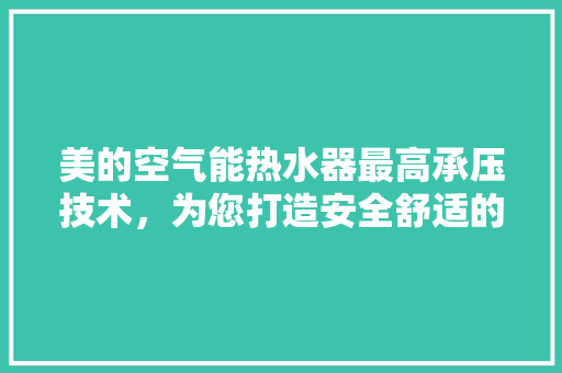 美的空气能热水器最高承压技术，为您打造安全舒适的沐浴体验