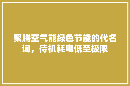 聚腾空气能绿色节能的代名词，待机耗电低至极限 综合便民