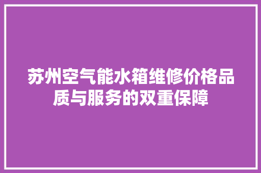 苏州空气能水箱维修价格品质与服务的双重保障 家电维修