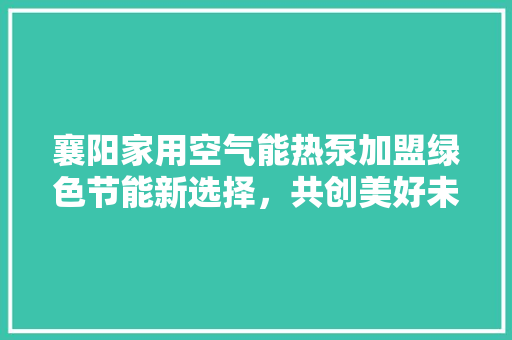 襄阳家用空气能热泵加盟绿色节能新选择，共创美好未来