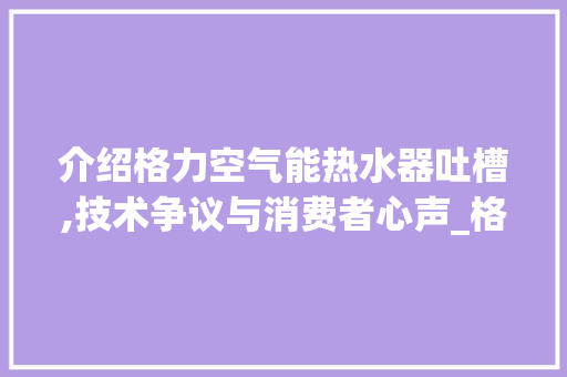 介绍格力空气能热水器吐槽,技术争议与消费者心声_格力空气能热水器吐槽 介绍格力空气能热水器吐槽,技术争议与消费者心声_格力空气能热水器吐槽 汽车维修