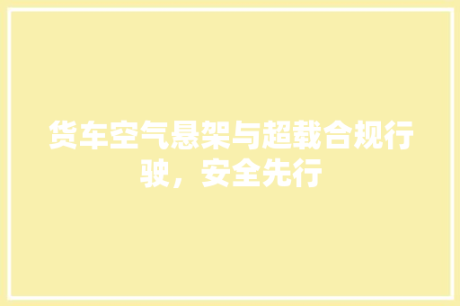 货车空气悬架与超载合规行驶，安全先行 厨房维修