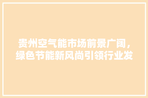 贵州空气能市场前景广阔，绿色节能新风尚引领行业发展 厨房维修