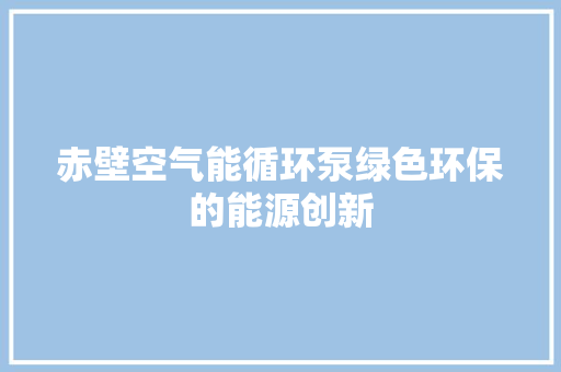 赤壁空气能循环泵绿色环保的能源创新 汽车维修