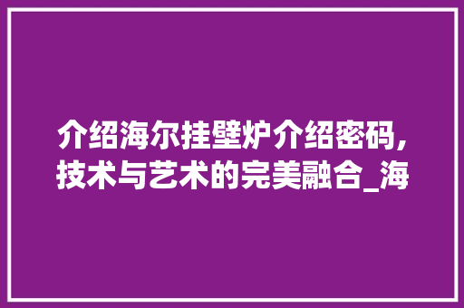 介绍海尔挂壁炉介绍密码,技术与艺术的完美融合_海尔挂壁炉介绍密码是什么 介绍海尔挂壁炉介绍密码,技术与艺术的完美融合_海尔挂壁炉介绍密码是什么 家电维修