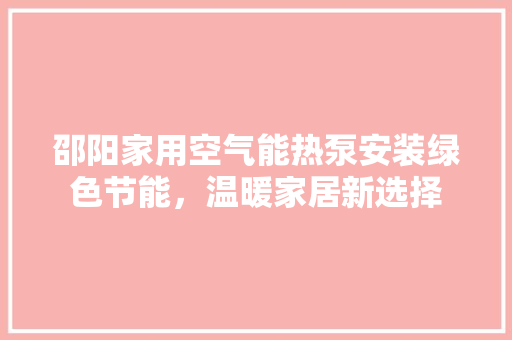 邵阳家用空气能热泵安装绿色节能，温暖家居新选择 家电维修