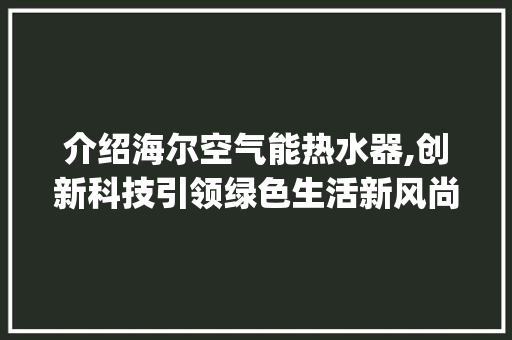介绍海尔空气能热水器,创新科技引领绿色生活新风尚_海尔空气能热水器原理图 介绍海尔空气能热水器,创新科技引领绿色生活新风尚_海尔空气能热水器原理图 汽车维修