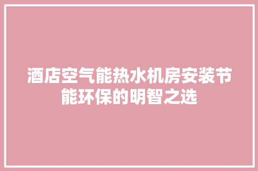酒店空气能热水机房安装节能环保的明智之选 综合便民