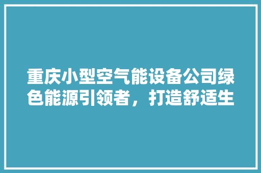 重庆小型空气能设备公司绿色能源引领者，打造舒适生活新体验 综合便民