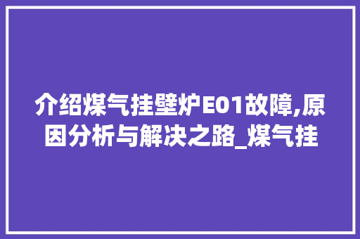 介绍煤气挂壁炉E01故障,原因分析与解决之路_煤气挂壁炉出现e01怎么回事 介绍煤气挂壁炉E01故障,原因分析与解决之路_煤气挂壁炉出现e01怎么回事 综合便民
